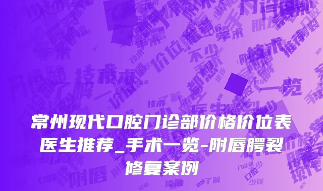 常州现代口腔门诊部价格价位表医生推荐_手术一览-附唇腭裂修复案例