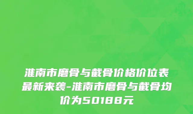淮南市磨骨与截骨价格价位表最新来袭-淮南市磨骨与截骨均价为50188元