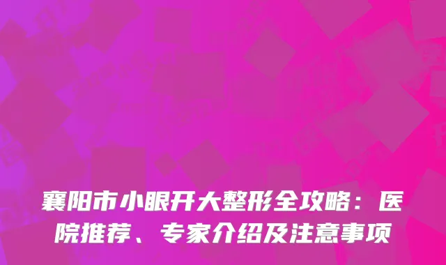 襄阳市小眼开大整形全攻略：医院推荐、专家介绍及注意事项
