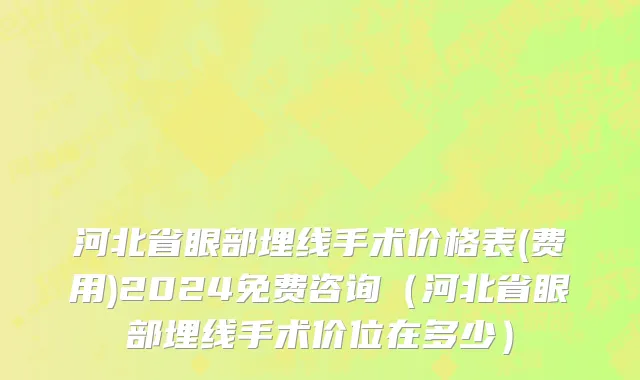 河北省眼部埋线手术价格表(费用)2024免费咨询（河北省眼部埋线手术价位在多少）