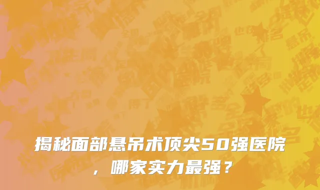 揭秘面部悬吊术顶尖50强医院,哪家实力最强?