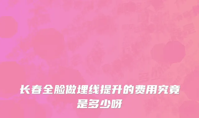 长春全脸做埋线提升的费用究竟是多少呀