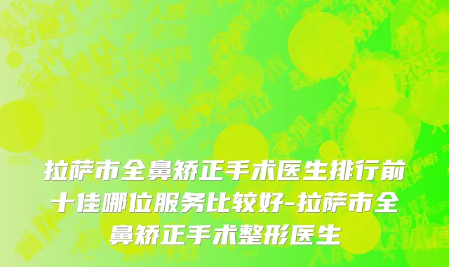 拉萨市全鼻矫正手术医生排行前十佳哪位服务比较好-拉萨市全鼻矫正手术整形医生