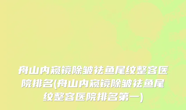 舟山内窥镜除皱祛鱼尾纹整容医院排名(舟山内窥镜除皱祛鱼尾纹整容医院排名第一)