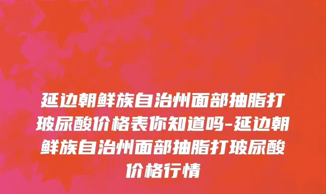 延边朝鲜族自治州面部抽脂打玻尿酸价格表你知道吗-延边朝鲜族自治州面部抽脂打玻尿酸价格行情