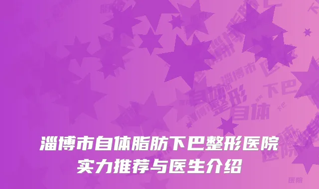 淄博市自体脂肪下巴整形医院实力推荐与医生介绍