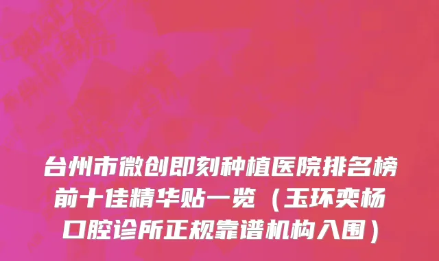 台州市微创即刻种植医院排名榜前十佳精华贴一览（玉环奕杨口腔诊所正规靠谱机构入围）
