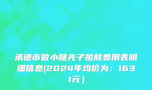 承德市做小腿光子嫩肤费用表明细信息(2024年均价为：1631元）