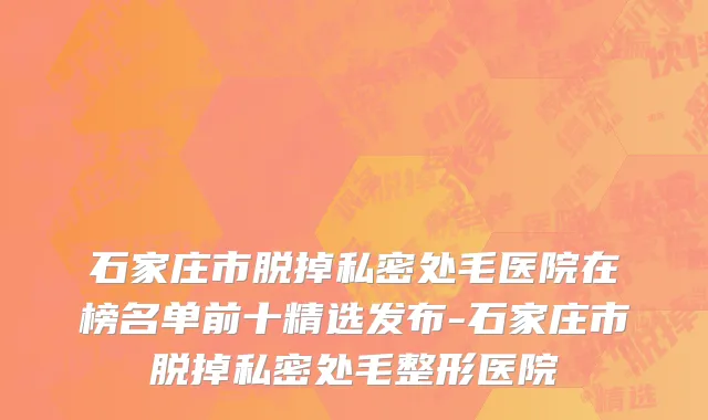 石家庄市脱掉私密处毛医院在榜名单前十精选发布-石家庄市脱掉私密处毛整形医院