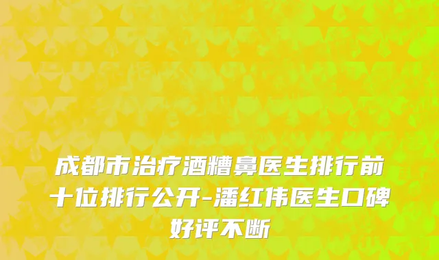 成都市治疗酒糟鼻医生排行前十位排行公开-潘红伟医生口碑好评不断