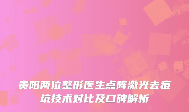 贵阳两位整形医生点阵激光去痘坑技术对比及口碑解析