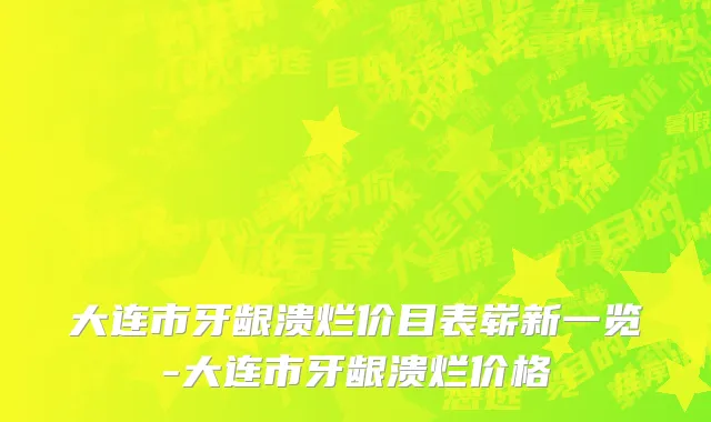 大连市牙龈溃烂价目表崭新一览-大连市牙龈溃烂价格