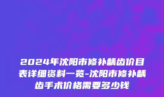 2024年沈阳市修补龋齿价目表详细资料一览-沈阳市修补龋齿手术价格需要多少钱