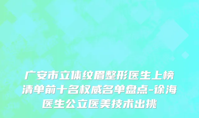广安市立体纹眉整形医生上榜清单前十名权威名单盘点-徐海医生公立医美技术出挑