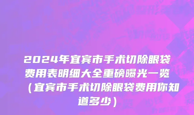 2024年宜宾市手术切除眼袋费用表明细大全重磅曝光一览（宜宾市手术切除眼袋费用你知道多少）