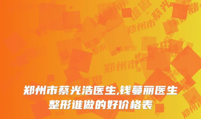 郑州市蔡光浩医生,钱蔓丽医生整形谁做的好价格表