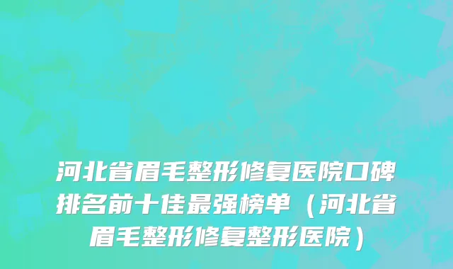 河北省眉毛整形修复医院口碑排名前十佳最强榜单（河北省眉毛整形修复整形医院）