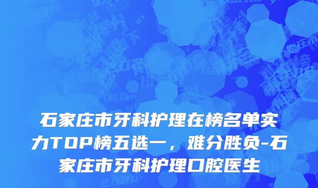 石家庄市牙科护理在榜名单实力TOP榜五选一，难分胜负-石家庄市牙科护理口腔医生