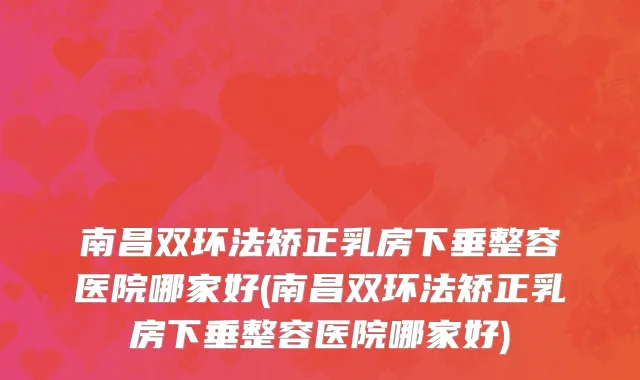 南昌双环法矫正乳房下垂整容医院哪家好(南昌双环法矫正乳房下垂整容医院哪家好)