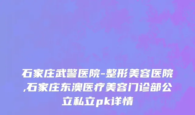 石家庄武警医院-整形美容医院,石家庄东澳医疗美容门诊部公立私立pk详情
