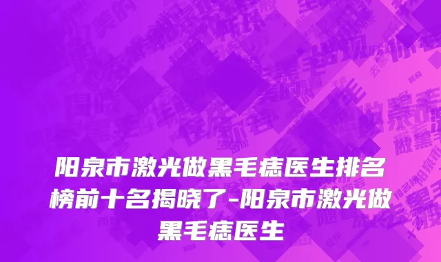 阳泉市激光做黑毛痣医生排名榜前十名揭晓了-阳泉市激光做黑毛痣医生
