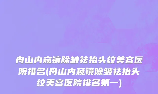 舟山内窥镜除皱祛抬头纹美容医院排名(舟山内窥镜除皱祛抬头纹美容医院排名第一)