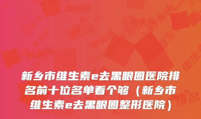 新乡市维生素e去黑眼圈医院排名前十位名单看个够（新乡市维生素e去黑眼圈整形医院）