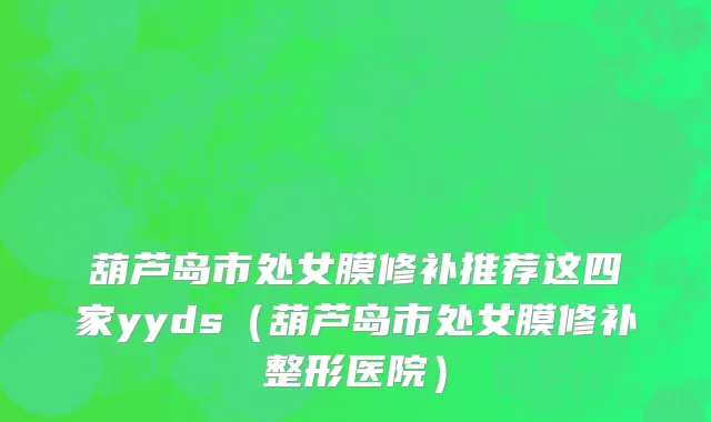葫芦岛市处女膜修补推荐这四家yyds（葫芦岛市处女膜修补整形医院）
