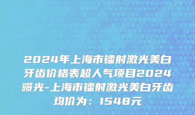 2024年上海市镭射激光美白牙齿价格表超人气项目2024曝光-上海市镭射激光美白牙齿均价为：1548元