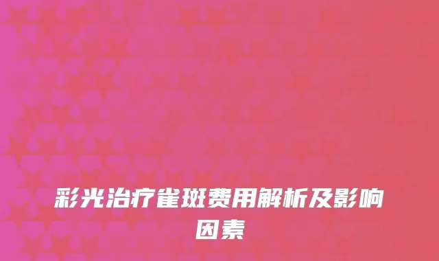 彩光治疗雀斑费用解析及影响因素