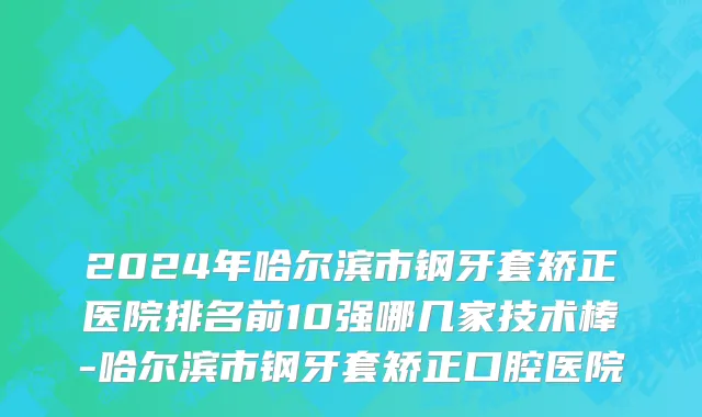 2024年哈尔滨市钢牙套矫正医院排名前10强哪几家技术棒-哈尔滨市钢牙套矫正口腔医院