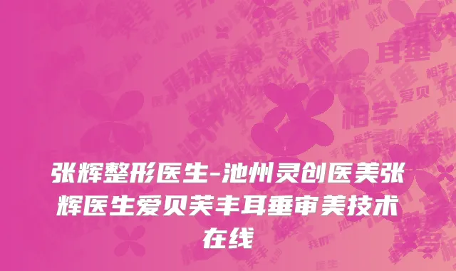 张辉整形医生-池州灵创医美张辉医生爱贝芙丰耳垂审美技术在线