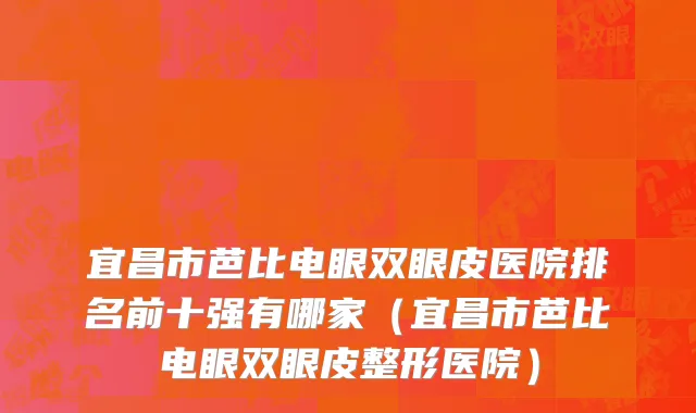 宜昌市芭比电眼双眼皮医院排名前十强有哪家（宜昌市芭比电眼双眼皮整形医院）