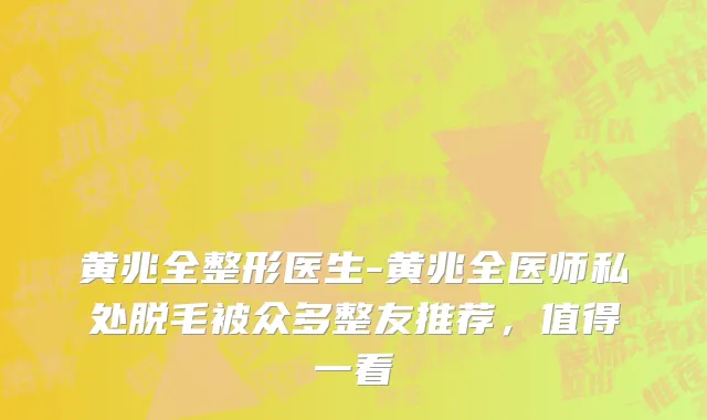 黄兆全整形医生-黄兆全医师私处脱毛被众多整友推荐，值得一看