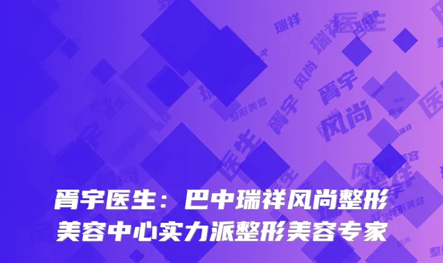 胥宇医生：巴中瑞祥风尚整形美容中心实力派整形美容专家