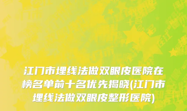 江门市埋线法做双眼皮医院在榜名单前十名优先揭晓(江门市埋线法做双眼皮整形医院)