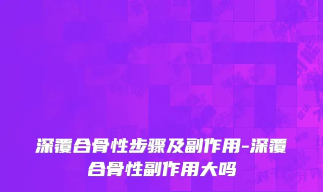 深覆合骨性步骤及副作用-深覆合骨性副作用大吗