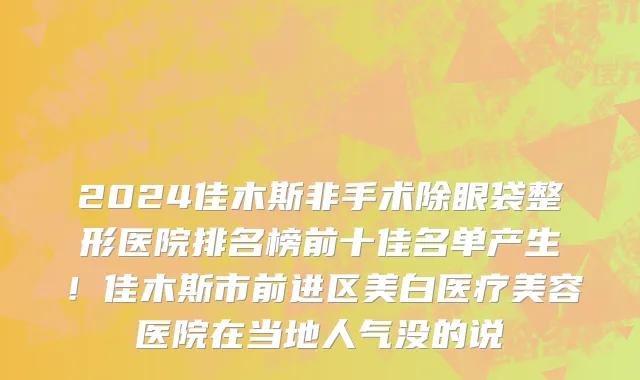 2024佳木斯非手术除眼袋整形医院排名榜前十佳名单产生!佳木斯市前进区美白医疗美容医院在当地人气没的说