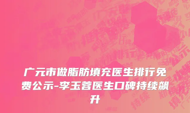 广元市做脂肪填充医生排行免费公示-李玉蓉医生口碑持续飙升