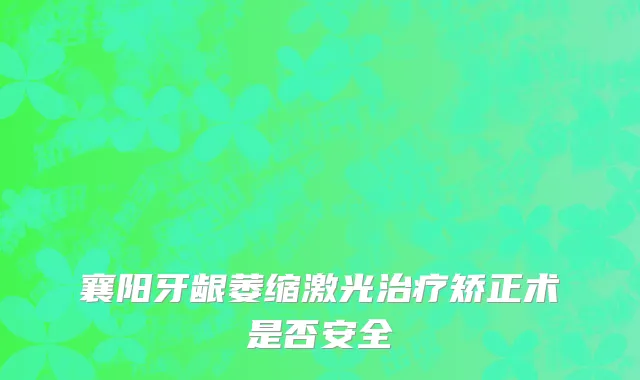 襄阳牙龈萎缩激光治疗矫正术是否安全