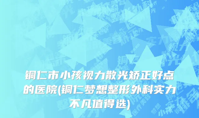 铜仁市小孩视力散光矫正好点的医院(铜仁梦想整形外科实力不凡值得选)