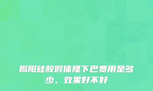 揭阳硅胶假体隆下巴费用是多少，效果好不好