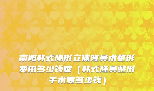 南阳韩式隐形立体隆鼻术整形费用多少钱呢（韩式隆鼻整形手术要多少钱）