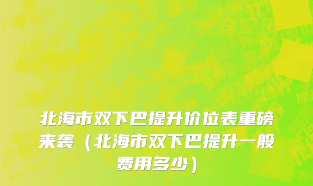 北海市双下巴提升价位表重磅来袭（北海市双下巴提升一般费用多少）