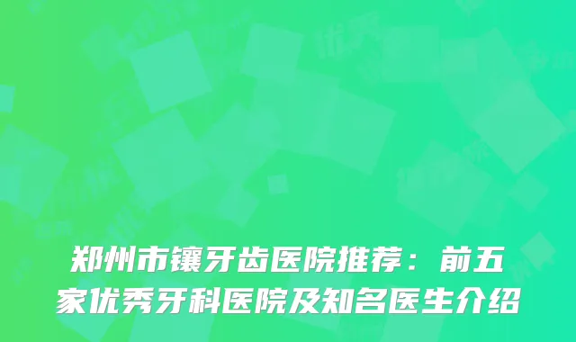 郑州市镶牙齿医院推荐：前五家优秀牙科医院及知名医生介绍