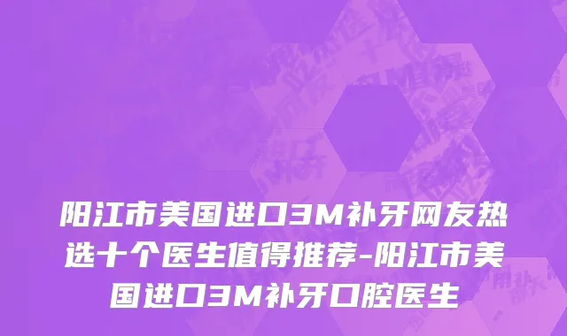 阳江市美国进口3M补牙网友热选十个医生值得推荐-阳江市美国进口3M补牙口腔医生
