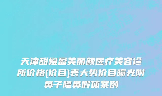 天津甜橙盈美丽颜医疗美容诊所价格(价目)表大势价目曝光附鼻子隆鼻假体案例