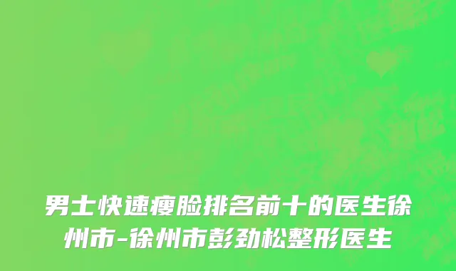 男士快速瘦脸排名前十的医生徐州市-徐州市彭劲松整形医生