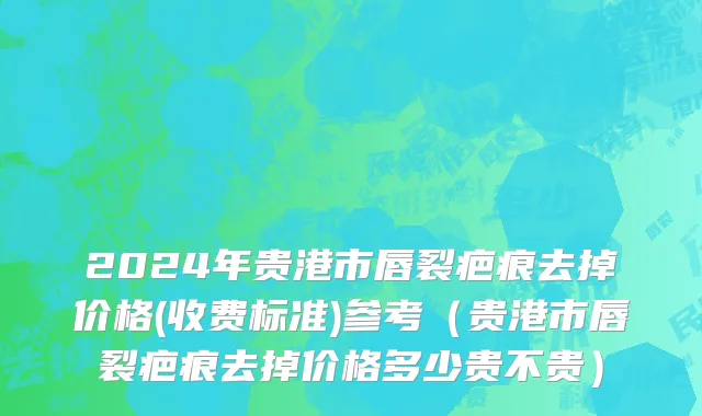 2024年贵港市唇裂疤痕去掉价格(收费标准)参考（贵港市唇裂疤痕去掉价格多少贵不贵）