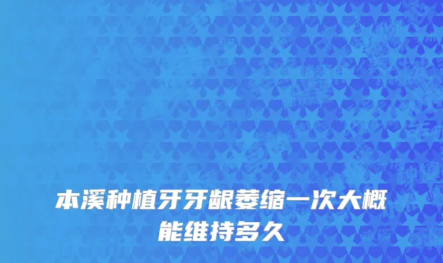 本溪种植牙牙龈萎缩一次大概能维持多久